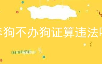 养狗不办狗证算违法吗_养狗不办狗证行吗_不办狗证会怎么样