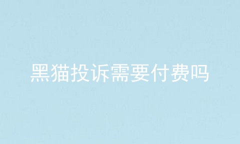 黑猫投诉需要付费吗_放心花花vip可以取消吗_广东天宸都有什么游戏