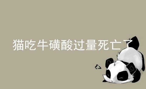 猫吃牛磺酸过量死亡了_猫吃牛磺酸过量死亡了_猫吃牛磺酸过量的危害