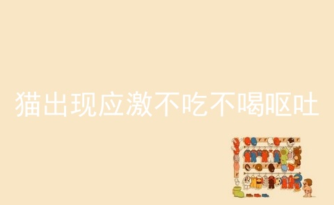 猫出现应激不吃不喝呕吐_猫出现应激不吃不喝_猫应激反应不吃不喝