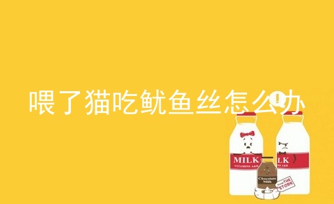 喂了猫吃鱿鱼丝怎么办_猫咪吃了鱿鱼丝怎么办_猫吃了鱿鱼丝怎么解决