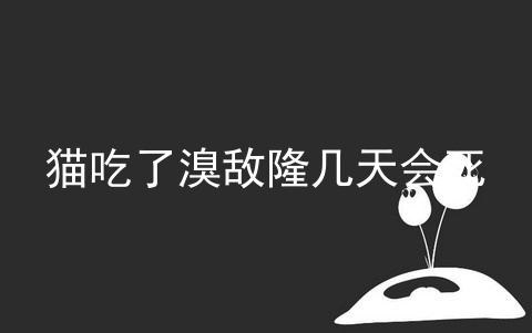 猫吃了溴敌隆几天会死_溴敌隆保质期_老鼠药