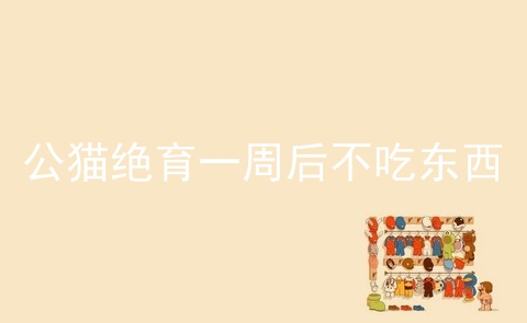 公猫绝育一周后不吃东西_公猫绝育后几小时过危险期_猫绝育后吃东西怎办