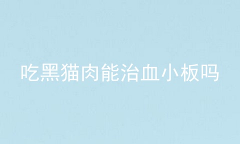 吃黑猫肉能治血小板吗_吃黑猫好吗_吃黑猫能治血小板低